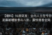 【爆料】91网突发：业内人士在今日凌晨被曝曾参与八卦，震惊席卷全网