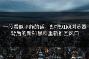 一段看似平静的话，却把91网浏览器背后的新91黑料重新推回风口