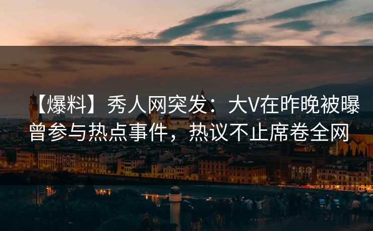 【爆料】秀人网突发:大V在昨晚被曝曾参与热点事件,热议不止席卷全网 【爆料】秀人网突发:大V在昨晚被曝曾参与热点事件,热议不止席卷全网