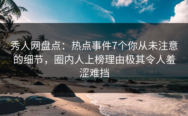 秀人网盘点:热点事件7个你从未注意的细节,圈内人上榜理由极其令人羞涩难挡 秀人网盘点:热点事件7个你从未注意的细节,圈内人上榜理由极其令人羞涩难挡