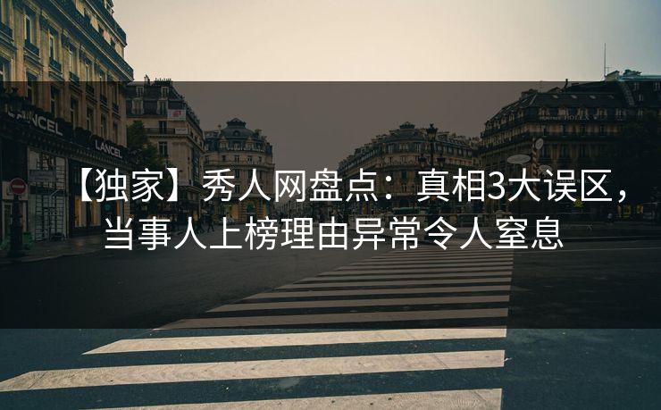 【独家】秀人网盘点:真相3大误区,当事人上榜理由异常令人窒息 【独家】秀人网盘点:真相3大误区,当事人上榜理由异常令人窒息