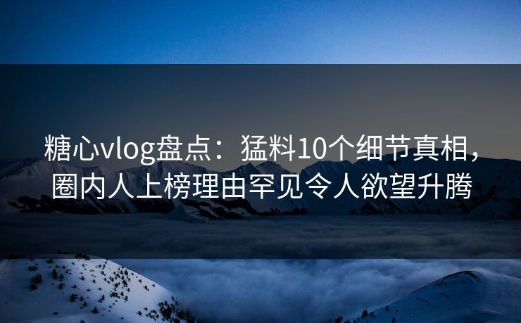 糖心vlog盘点:猛料10个细节真相,圈内人上榜理由罕见令人欲望升腾 糖心vlog盘点:猛料10个细节真相,圈内人上榜理由罕见令人欲望升腾