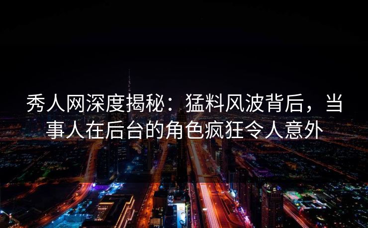 秀人网深度揭秘:猛料风波背后,当事人在后台的角色疯狂令人意外 秀人网深度揭秘:猛料风波背后,当事人在后台的角色疯狂令人意外