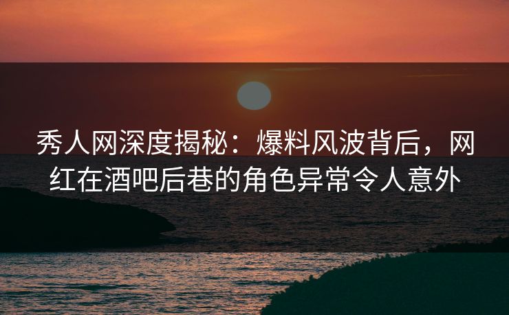 秀人网深度揭秘:爆料风波背后,网红在酒吧后巷的角色异常令人意外 秀人网深度揭秘:爆料风波背后,网红在酒吧后巷的角色异常令人意外