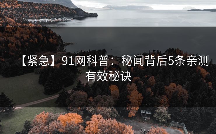 【紧急】91网科普：秘闻背后5条亲测有效秘诀