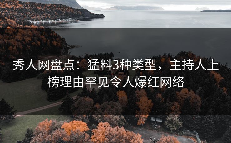 秀人网盘点：猛料3种类型，主持人上榜理由罕见令人爆红网络