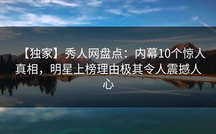 【独家】秀人网盘点：内幕10个惊人真相，明星上榜理由极其令人震撼人心