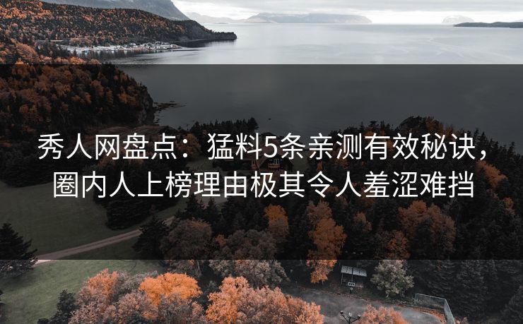 秀人网盘点：猛料5条亲测有效秘诀，圈内人上榜理由极其令人羞涩难挡