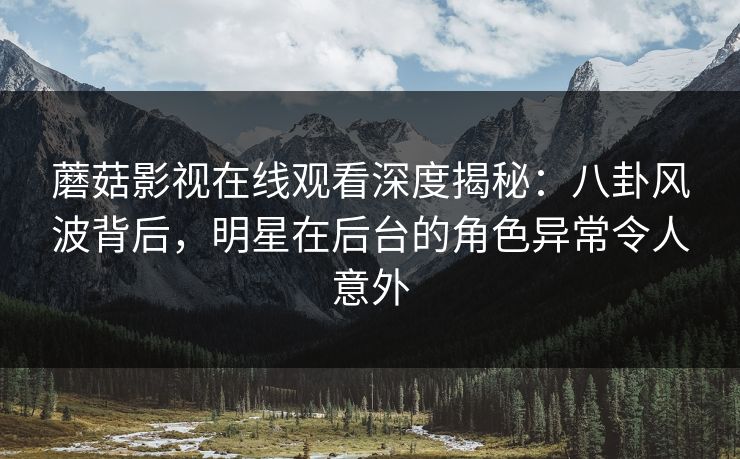 蘑菇影视在线观看深度揭秘:八卦风波背后,明星在后台的角色异常令人意外 蘑菇影视在线观看深度揭秘:八卦风波背后,明星在后台的角色异常令人意外