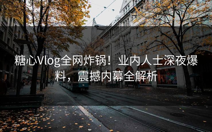 糖心Vlog全网炸锅！业内人士深夜爆料，震撼内幕全解析