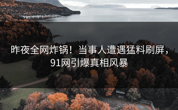 昨夜全网炸锅!当事人遭遇猛料刷屏,91网引爆真相风暴 昨夜全网炸锅!当事人遭遇猛料刷屏,91网引爆真相风暴