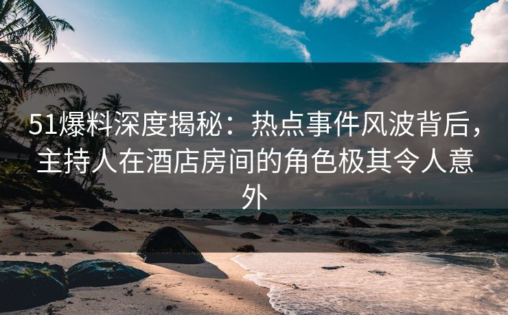51爆料深度揭秘:热点事件风波背后,主持人在酒店房间的角色极其令人意外 51爆料深度揭秘:热点事件风波背后,主持人在酒店房间的角色极其令人意外
