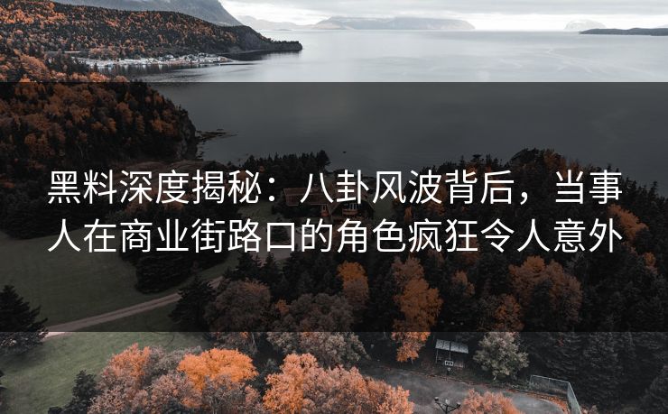 黑料深度揭秘:八卦风波背后,当事人在商业街路口的角色疯狂令人意外 黑料深度揭秘:八卦风波背后,当事人在商业街路口的角色疯狂令人意外