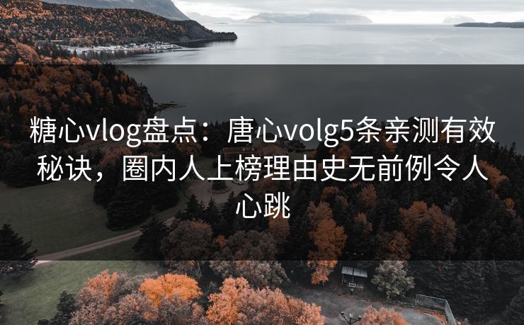 糖心vlog盘点：唐心volg5条亲测有效秘诀，圈内人上榜理由史无前例令人心跳