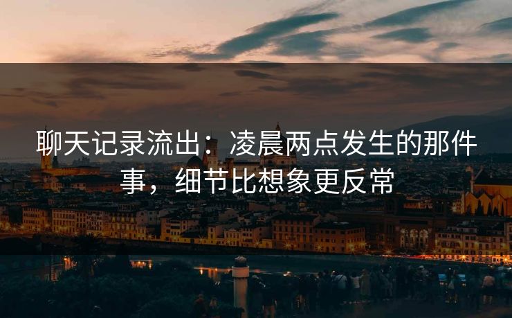 聊天记录流出：凌晨两点发生的那件事，细节比想象更反常
