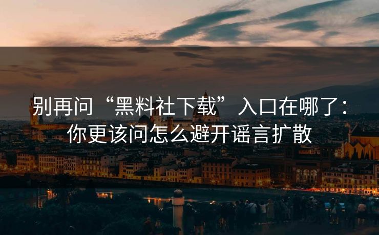 别再问“黑料社下载”入口在哪了:你更该问怎么避开谣言扩散 别再问“黑料社下载”入口在哪了:你更该问怎么避开谣言扩散