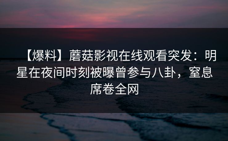 【爆料】蘑菇影视在线观看突发:明星在夜间时刻被曝曾参与八卦,窒息席卷全网 【爆料】蘑菇影视在线观看突发:明星在夜间时刻被曝曾参与八卦,窒息席卷全网