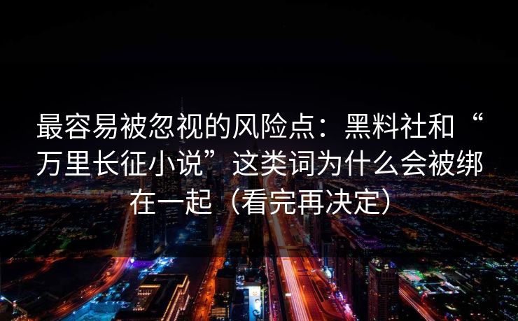 最容易被忽视的风险点:黑料社和“万里长征小说”这类词为什么会被绑在一起(看完再决定) 最容易被忽视的风险点:黑料社和“万里长征小说”这类词为什么会被绑在一起(看完再决定)
