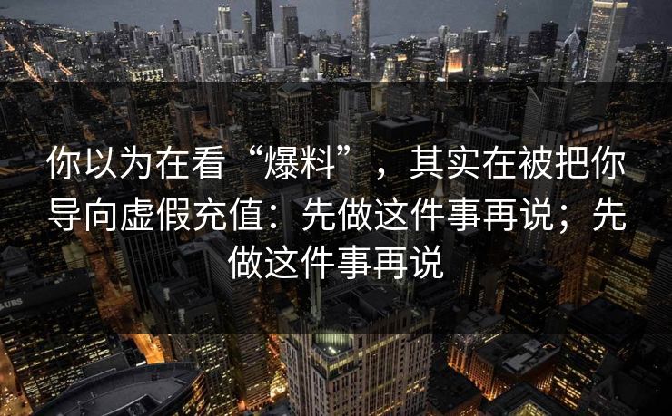 你以为在看“爆料”，其实在被把你导向虚假充值：先做这件事再说；先做这件事再说