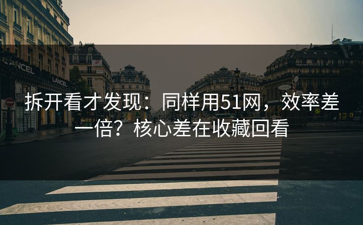 拆开看才发现:同样用51网,效率差一倍?核心差在收藏回看 拆开看才发现:同样用51网,效率差一倍?核心差在收藏回看