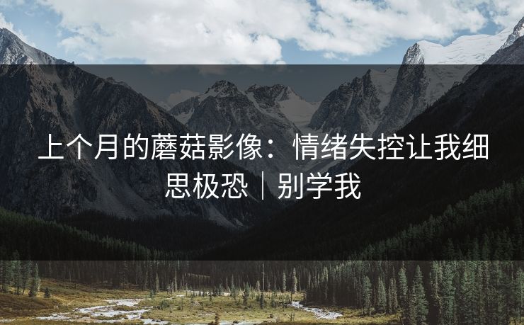 上个月的蘑菇影像:情绪失控让我细思极恐|别学我 上个月的蘑菇影像:情绪失控让我细思极恐|别学我