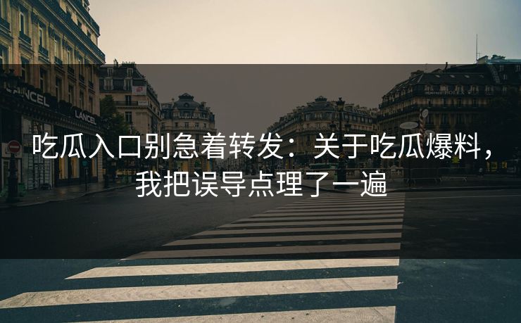 吃瓜入口别急着转发：关于吃瓜爆料，我把误导点理了一遍