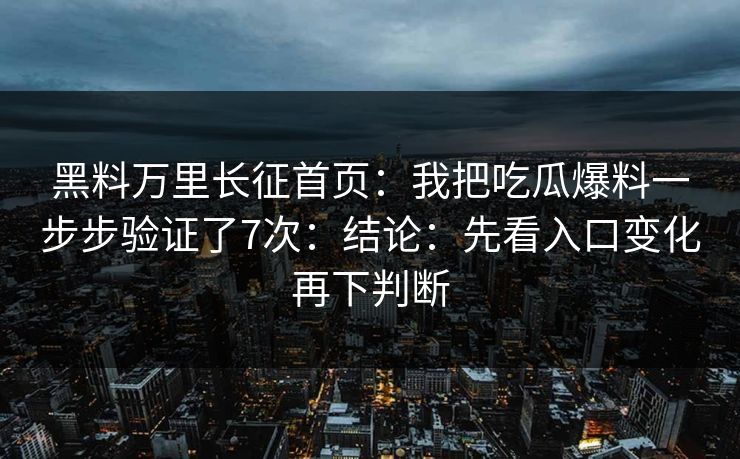 黑料万里长征首页:我把吃瓜爆料一步步验证了7次:结论:先看入口变化再下判断 黑料万里长征首页:我把吃瓜爆料一步步验证了7次:结论:先看入口变化再下判断
