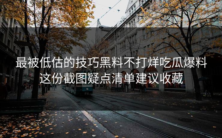 最被低估的技巧黑料不打烊吃瓜爆料这份截图疑点清单建议收藏 最被低估的技巧黑料不打烊吃瓜爆料这份截图疑点清单建议收藏