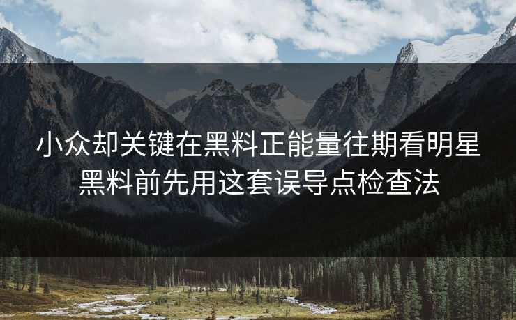 小众却关键在黑料正能量往期看明星黑料前先用这套误导点检查法 小众却关键在黑料正能量往期看明星黑料前先用这套误导点检查法