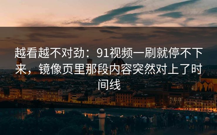 越看越不对劲：91视频一刷就停不下来，镜像页里那段内容突然对上了时间线