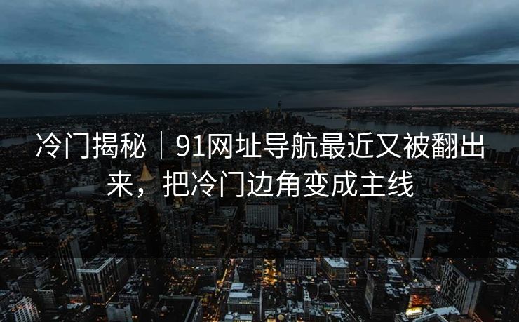 冷门揭秘|91网址导航最近又被翻出来,把冷门边角变成主线 冷门揭秘|91网址导航最近又被翻出来,把冷门边角变成主线