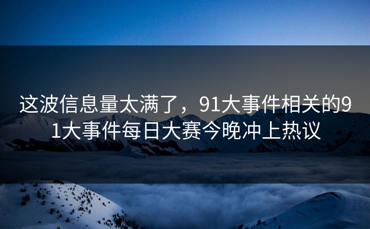 这波信息量太满了,91大事件相关的91大事件每日大赛今晚冲上热议 这波信息量太满了,91大事件相关的91大事件每日大赛今晚冲上热议
