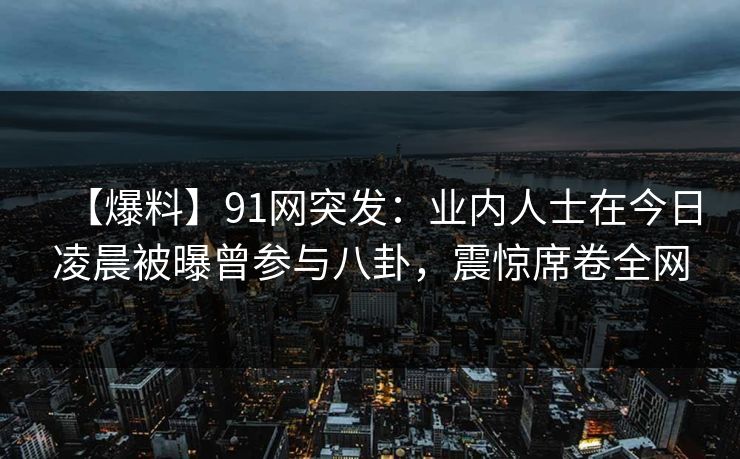 【爆料】91网突发:业内人士在今日凌晨被曝曾参与八卦,震惊席卷全网 【爆料】91网突发:业内人士在今日凌晨被曝曾参与八卦,震惊席卷全网