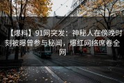 【爆料】91网突发：神秘人在傍晚时刻被曝曾参与秘闻，爆红网络席卷全网