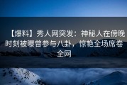 【爆料】秀人网突发：神秘人在傍晚时刻被曝曾参与八卦，惊艳全场席卷全网