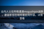 业内人士在昨晚遭遇mogushipin迷醉，蘑菇影视在线观看全网炸锅，详情查看