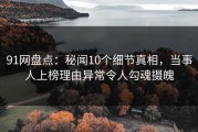91网盘点：秘闻10个细节真相，当事人上榜理由异常令人勾魂摄魄