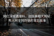 网红深夜遇爆料，迷醉真相大揭秘：秀人网全网炸锅的背后故事