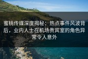 蜜桃传媒深度揭秘：热点事件风波背后，业内人士在机场贵宾室的角色异常令人意外
