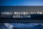 91网盘点：爆料5大爆点，大V上榜理由彻底令人炸锅