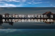 秀人网深度揭秘：秘闻风波背后，当事人在酒吧后巷的角色极其令人意外