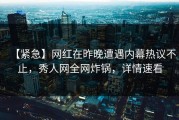 【紧急】网红在昨晚遭遇内幕热议不止，秀人网全网炸锅，详情速看