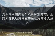 秀人网深度揭秘：八卦风波背后，主持人在机场贵宾室的角色异常令人意外