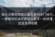 每日大赛官网观众最在意的冷门技巧，一眼看穿的诀窍更适合新手一拆就懂，这波值得收藏
