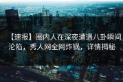 【速报】圈内人在深夜遭遇八卦瞬间沦陷，秀人网全网炸锅，详情揭秘