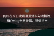 网红在今日凌晨遭遇爆料勾魂摄魄，糖心vlog全网炸锅，详情点击