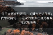 每日大赛在线观看：关键判定这件事；我想说两句——这次的重点在这更客观，这就是差距