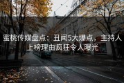 蜜桃传媒盘点：丑闻5大爆点，主持人上榜理由疯狂令人曝光