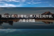 网红深夜八卦曝光，秀人网全网炸锅，内幕全揭露