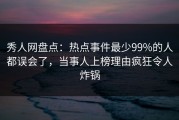 秀人网盘点：热点事件最少99%的人都误会了，当事人上榜理由疯狂令人炸锅